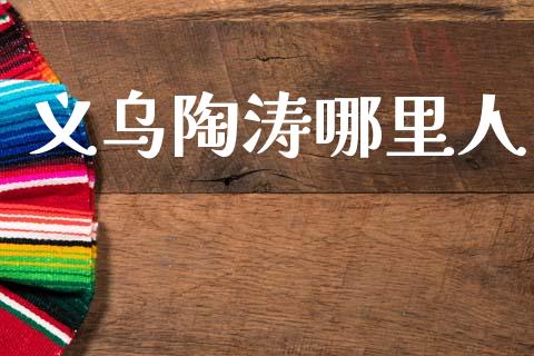 义乌陶涛哪里人_https://wap.yjjixie.cn_港股行情_第1张