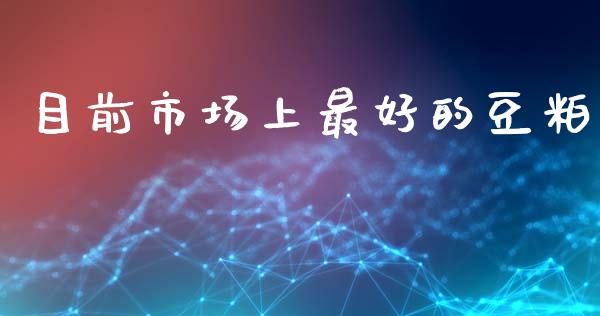 目前市场上最好的豆粕_https://wap.yjjixie.cn_商业资讯_第1张