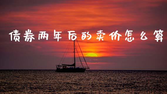 债券两年后的卖价怎么算_https://wap.yjjixie.cn_证券市场_第1张