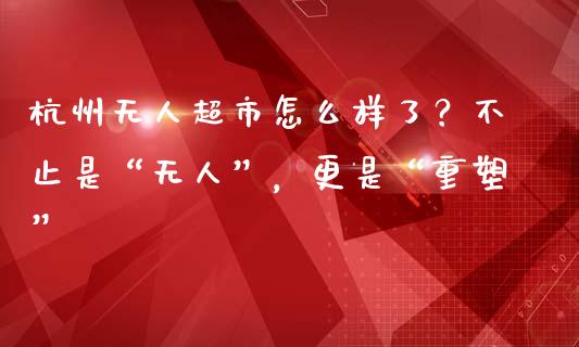 杭州无人超市怎么样了？不止是“无人”，更是“重塑”_https://wap.yjjixie.cn_商业资讯_第1张