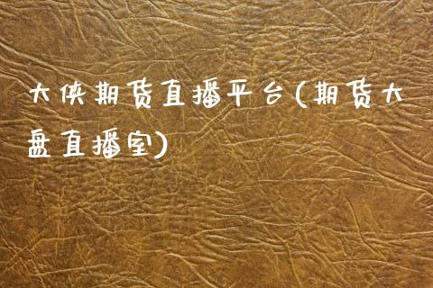 大侠期货直播平台(期货大盘直播室)_https://wap.yjjixie.cn_商业资讯_第1张