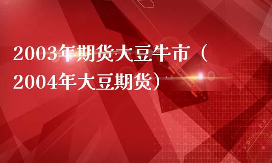 2003年期货大豆牛市（2004年大豆期货）_https://wap.yjjixie.cn_证券市场_第1张