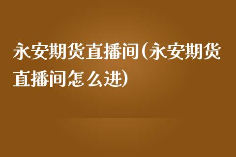永安期货直播间(永安期货直播间怎么进)_https://wap.yjjixie.cn_港股行情_第1张