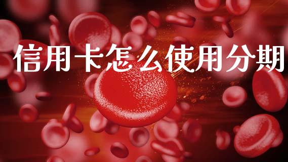 信用卡怎么使用分期_https://wap.yjjixie.cn_证券市场_第1张