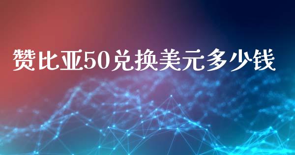 赞比亚50兑换美元多少钱_https://wap.yjjixie.cn_证券市场_第1张