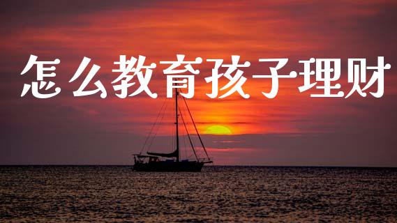 怎么教育孩子理财_https://wap.yjjixie.cn_商业资讯_第1张