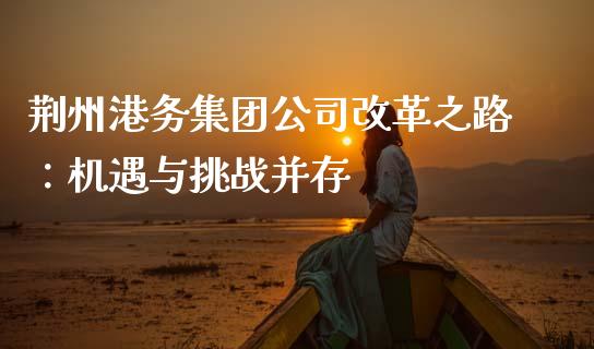 荆州港务集团公司改革之路：机遇与挑战并存_https://wap.yjjixie.cn_港股行情_第1张
