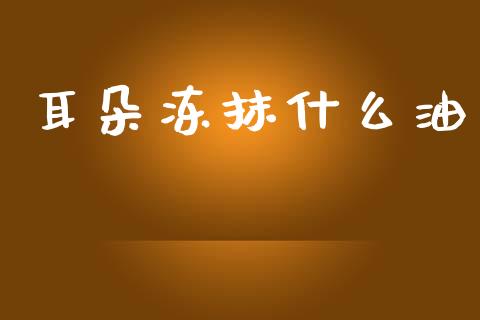 耳朵冻抹什么油_https://wap.yjjixie.cn_港股行情_第1张