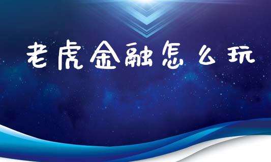 老虎金融怎么玩_https://wap.yjjixie.cn_保险理财_第1张