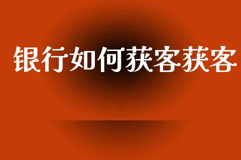 银行如何获客获客_https://wap.yjjixie.cn_保险理财_第1张