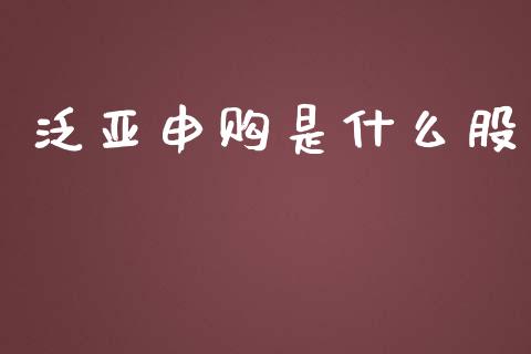 泛亚申购是什么股_https://wap.yjjixie.cn_商业资讯_第1张