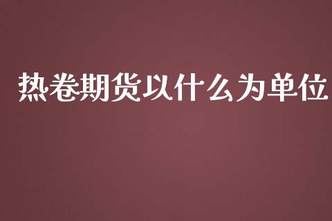热卷期货以什么为单位_https://wap.yjjixie.cn_证券市场_第1张