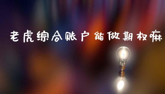老虎综合账户能做期权嘛_https://wap.yjjixie.cn_商业资讯_第1张