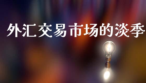 外汇交易市场的淡季_https://wap.yjjixie.cn_商业资讯_第1张