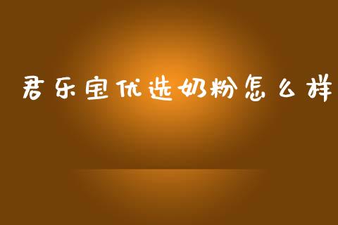 君乐宝优选奶粉怎么样_https://wap.yjjixie.cn_商业资讯_第1张