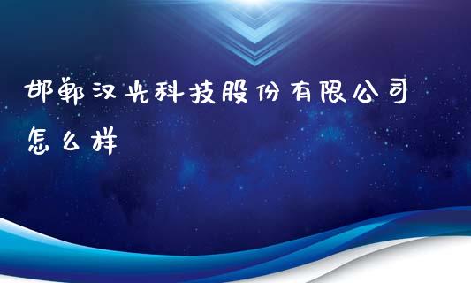 邯郸汉光科技股份有限公司怎么样_https://wap.yjjixie.cn_商业资讯_第1张