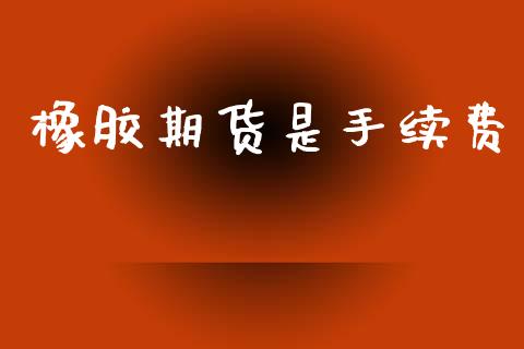 橡胶期货是手续费_https://wap.yjjixie.cn_保险理财_第1张