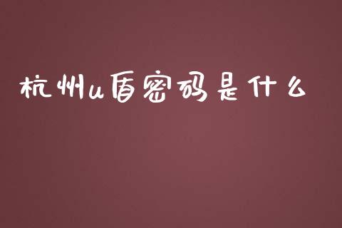 杭州u盾密码是什么_https://wap.yjjixie.cn_保险理财_第1张