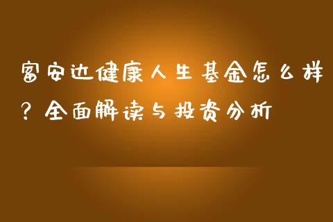 富安达健康人生基金怎么样？全面解读与投资分析_https://wap.yjjixie.cn_商业资讯_第1张