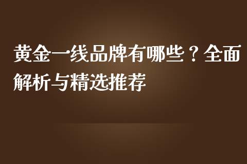 黄金一线品牌有哪些?全面解析与精选推荐_证券市场_第1张_商业资讯_保险理财_证券市场_港股行情 黄金一线品牌有哪些?全面解析与精选推荐_https://wap.yjjixie.cn_证券市场_第1张