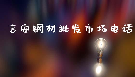 吉安钢材批发市场电话_https://wap.yjjixie.cn_保险理财_第1张