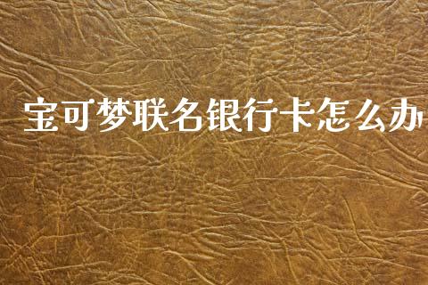 宝可梦联名银行卡怎么办_https://wap.yjjixie.cn_保险理财_第1张