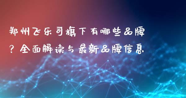 郑州飞乐司旗下有哪些品牌？全面解读与最新品牌信息_https://wap.yjjixie.cn_商业资讯_第1张