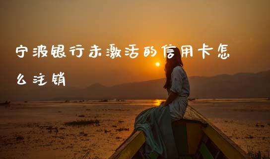 宁波银行未激活的信用卡怎么注销_https://wap.yjjixie.cn_保险理财_第1张