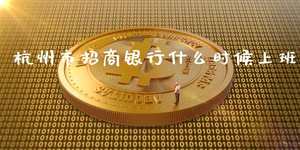 杭州市招商银行什么时候上班_https://wap.yjjixie.cn_港股行情_第1张