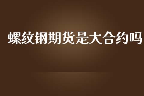 螺纹钢期货是大合约吗_https://wap.yjjixie.cn_保险理财_第1张