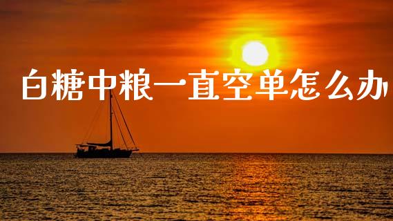 白糖中粮一直空单怎么办_https://wap.yjjixie.cn_证券市场_第1张