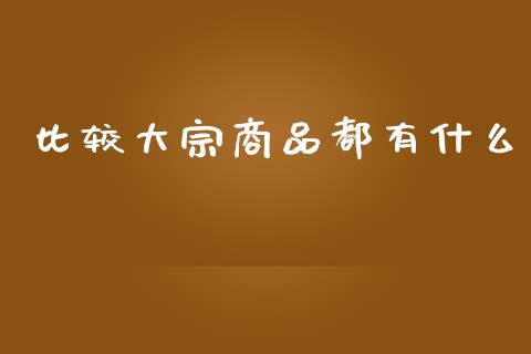 比较大宗商品都有什么_https://wap.yjjixie.cn_保险理财_第1张