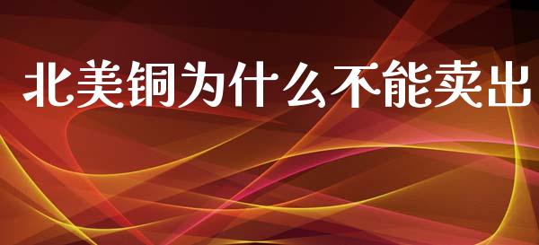 北美铜为什么不能卖出_https://wap.yjjixie.cn_证券市场_第1张