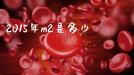 2015年m2是多少_https://wap.yjjixie.cn_证券市场_第1张