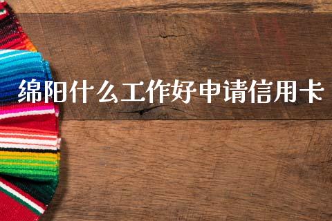 绵阳什么工作好申请信用卡_https://wap.yjjixie.cn_港股行情_第1张
