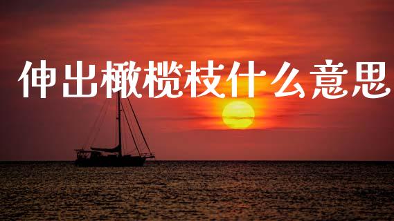 伸出橄榄枝什么意思_https://wap.yjjixie.cn_商业资讯_第1张