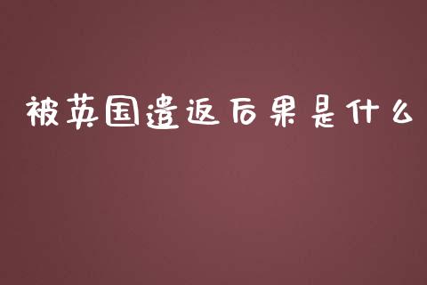 被英国遣返后果是什么_https://wap.yjjixie.cn_保险理财_第1张