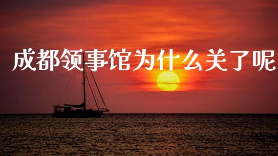 成都领事馆为什么关了呢_https://wap.yjjixie.cn_商业资讯_第1张