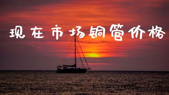 现在市场铜管价格_https://wap.yjjixie.cn_港股行情_第1张