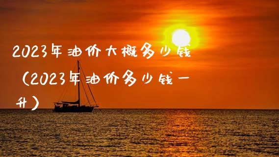 2023年油价大概多少钱（2023年油价多少钱一升）_https://wap.yjjixie.cn_港股行情_第1张