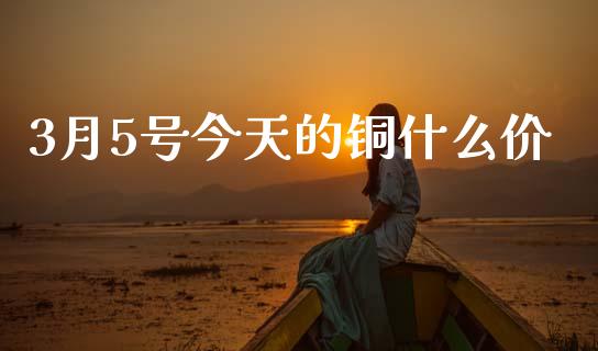 3月5号今天的铜什么价_https://wap.yjjixie.cn_商业资讯_第1张