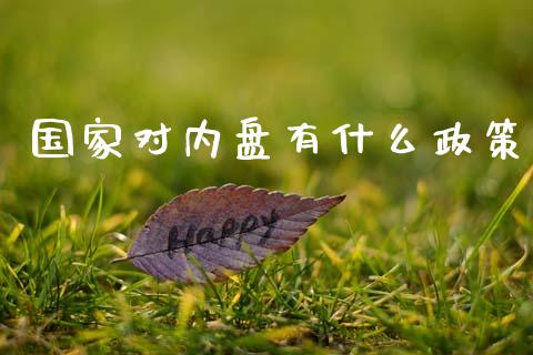 国家对内盘有什么政策_https://wap.yjjixie.cn_保险理财_第1张