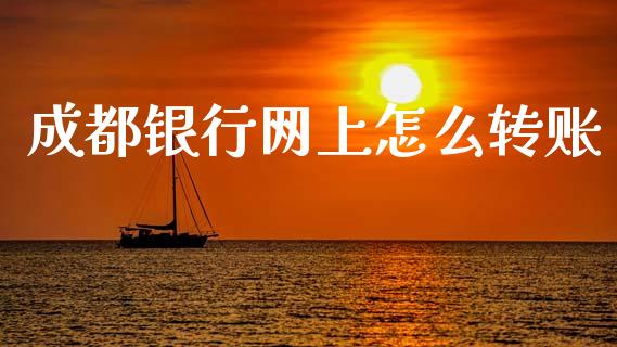 成都银行网上怎么转账_https://wap.yjjixie.cn_商业资讯_第1张