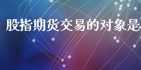 股指期货交易的对象是_https://wap.yjjixie.cn_港股行情_第1张