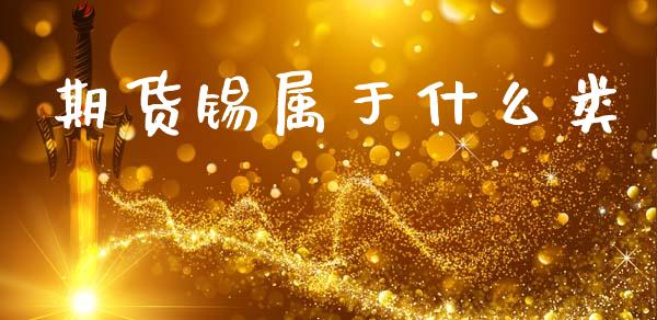 期货锡属于什么类_https://wap.yjjixie.cn_港股行情_第1张