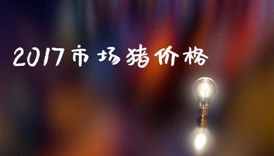 2017市场猪价格_https://wap.yjjixie.cn_证券市场_第1张