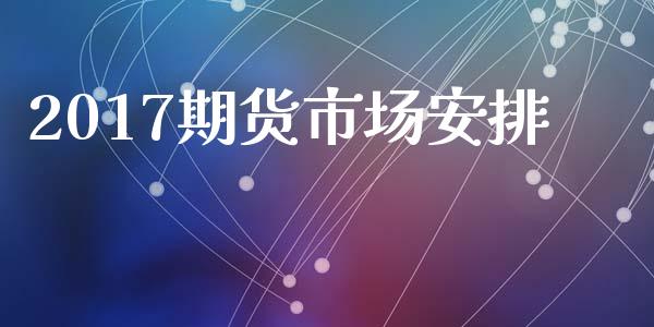 2017期货市场安排_https://wap.yjjixie.cn_商业资讯_第1张