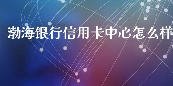 渤海银行信用卡中心怎么样_https://wap.yjjixie.cn_保险理财_第1张