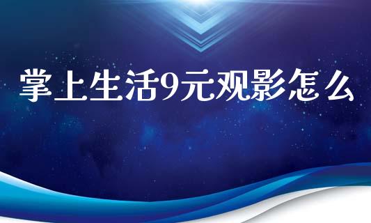 掌上生活9元观影怎么_https://wap.yjjixie.cn_保险理财_第1张