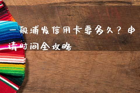 一般浦发信用卡要多久？申请时间全攻略_https://wap.yjjixie.cn_证券市场_第1张